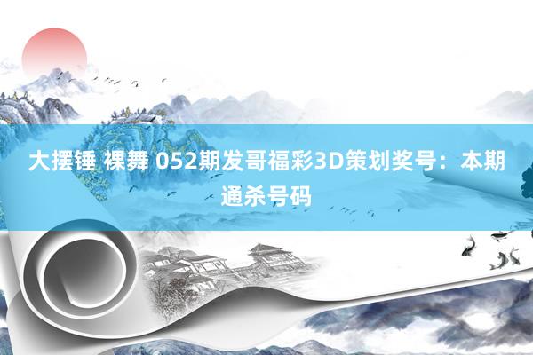 大摆锤 裸舞 052期发哥福彩3D策划奖号：本期通杀号码