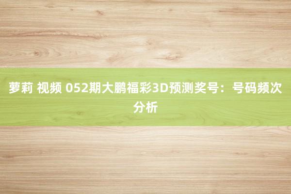 萝莉 视频 052期大鹏福彩3D预测奖号：号码频次分析