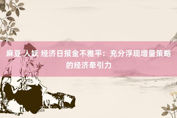 麻豆 人妖 经济日报金不雅平：充分浮现增量策略的经济牵引力
