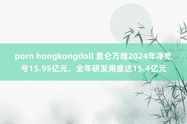 porn hongkongdoll 昆仑万维2024年净吃亏15.95亿元，全年研发用度达15.4亿元