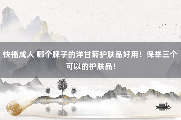 快播成人 哪个牌子的洋甘菊护肤品好用！保举三个可以的护肤品！
