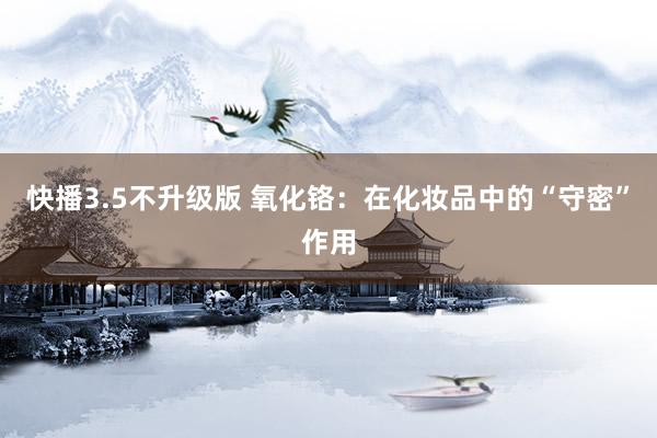 快播3.5不升级版 氧化铬：在化妆品中的“守密”作用