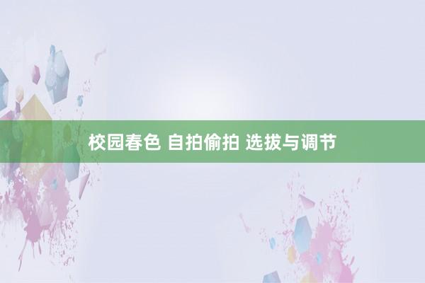 校园春色 自拍偷拍 选拔与调节