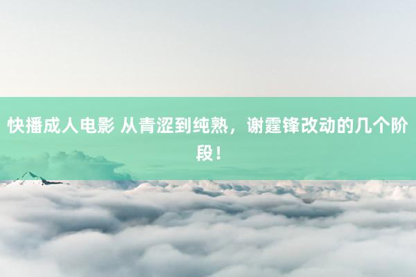 快播成人电影 从青涩到纯熟，谢霆锋改动的几个阶段！