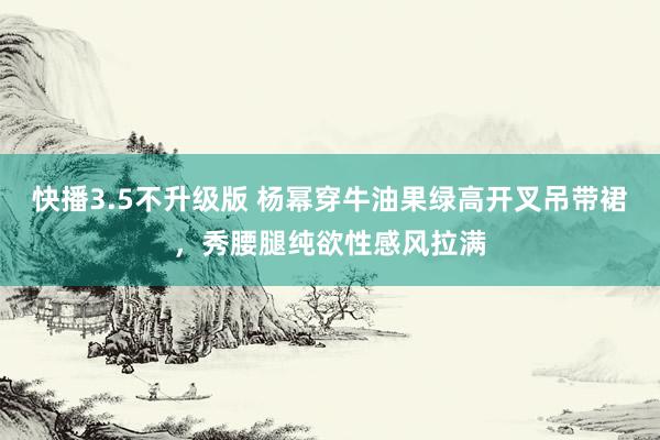 快播3.5不升级版 杨幂穿牛油果绿高开叉吊带裙，秀腰腿纯欲性感风拉满