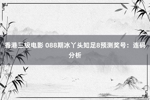香港三级电影 088期冰丫头知足8预测奖号：连码分析